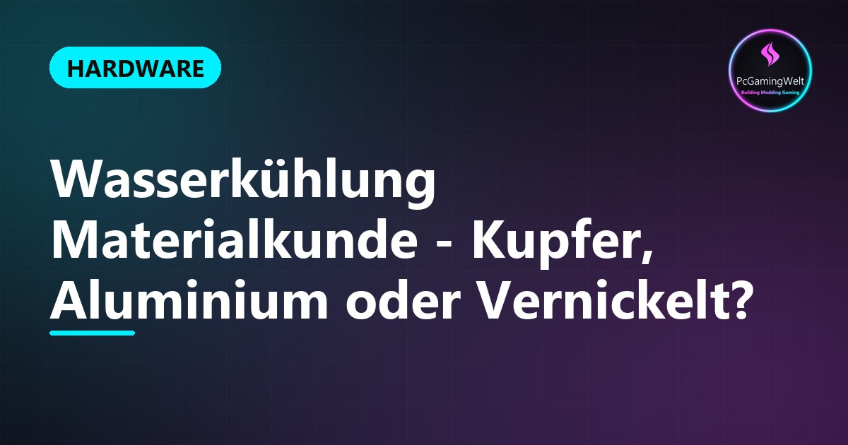 Wasserkühlung Materialkunde - Kupfer, Aluminium oder Vernickelt?